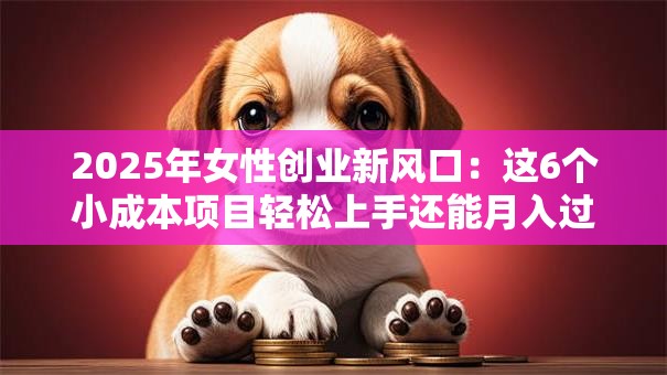 2025年女性创业新风口：这6个小成本项目轻松上手还能月入过万？