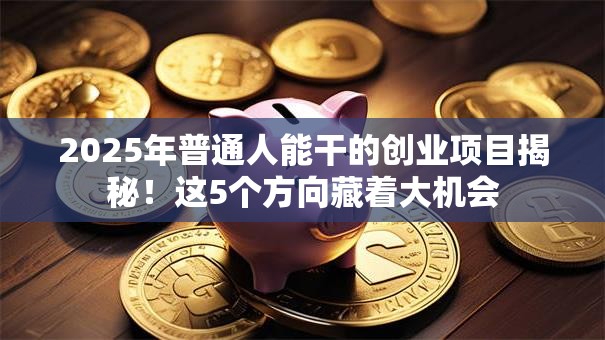 2025年普通人能干的创业项目揭秘！这5个方向藏着大机会