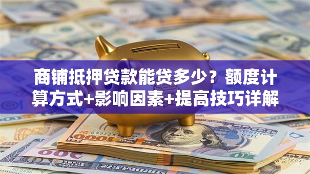 商铺抵押贷款能贷多少？额度计算方式+影响因素+提高技巧详解