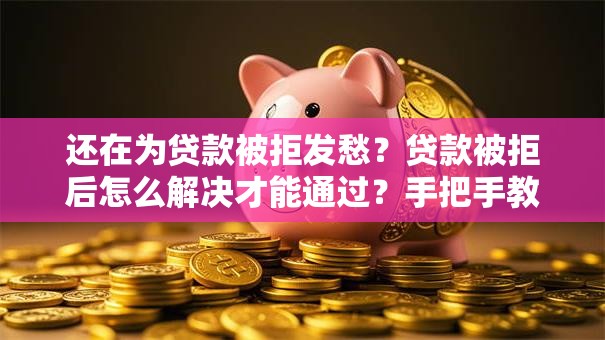 还在为贷款被拒发愁？贷款被拒后怎么解决才能通过？手把手教你亲测有效的方法