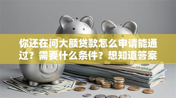 你还在问大额贷款怎么申请能通过？需要什么条件？想知道答案看这里，这些要点和实用技巧别错过
