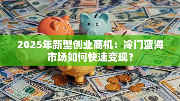 2025年新型创业商机：冷门蓝海市场如何快速变现？