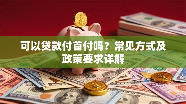 可以贷款付首付吗？常见方式及政策要求详解
