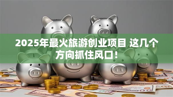 2025年最火旅游创业项目 这几个方向抓住风口！
