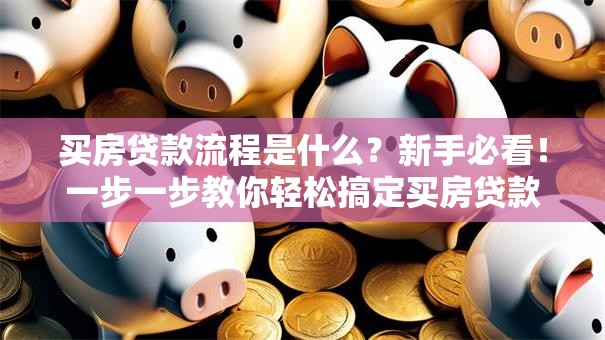 买房贷款流程是什么？新手必看！一步一步教你轻松搞定买房贷款