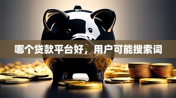 哪个贷款平台好，用户可能搜索词