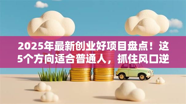 2025年最新创业好项目盘点！这5个方向适合普通人，抓住风口逆袭人生