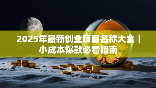 2025年最新创业项目名称大全｜小成本爆款必看指南
