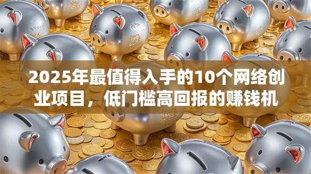 2025年最值得入手的10个网络创业项目，低门槛高回报的赚钱机会都在这！