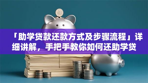 「助学贷款还款方式及步骤流程」详细讲解，手把手教你如何还助学贷款
