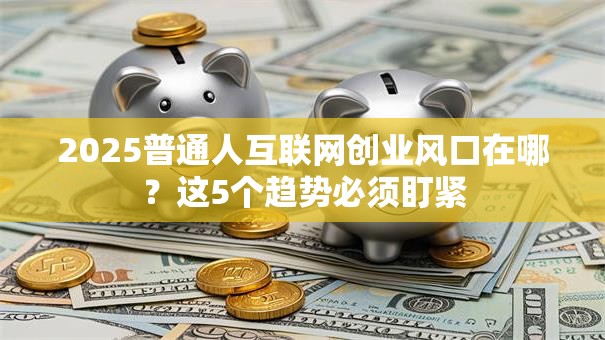 2025普通人互联网创业风口在哪？这5个趋势必须盯紧