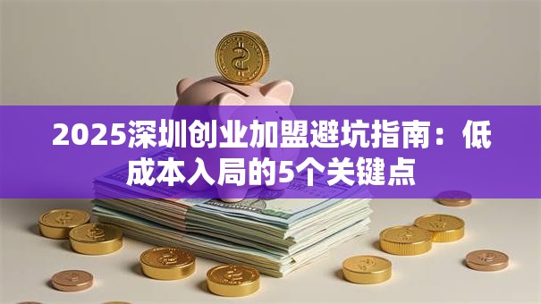 2025深圳创业加盟避坑指南：低成本入局的5个关键点
