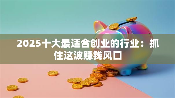 2025十大最适合创业的行业：抓住这波赚钱风口