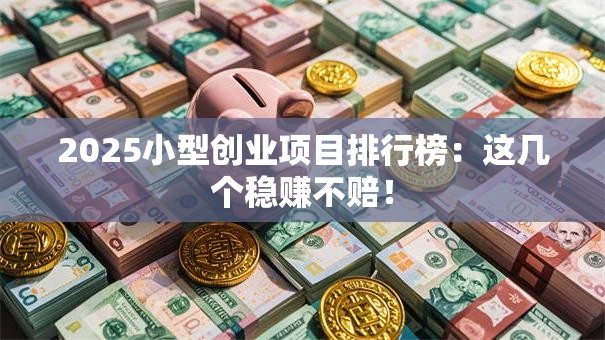 2025小型创业项目排行榜：这几个稳赚不赔！