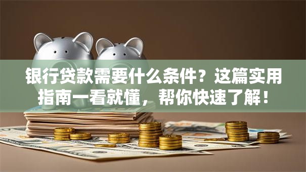 银行贷款需要什么条件？这篇实用指南一看就懂，帮你快速了解！