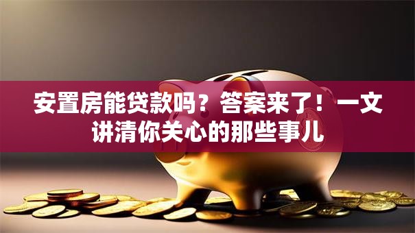 安置房能贷款吗？答案来了！一文讲清你关心的那些事儿
