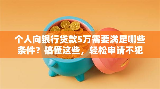 个人向银行贷款5万需要满足哪些条件？搞懂这些，轻松申请不犯愁！