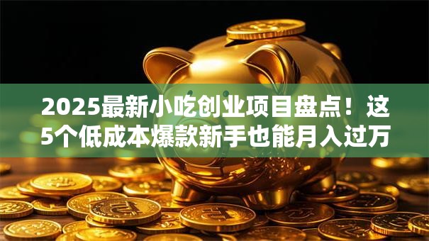2025最新小吃创业项目盘点！这5个低成本爆款新手也能月入过万