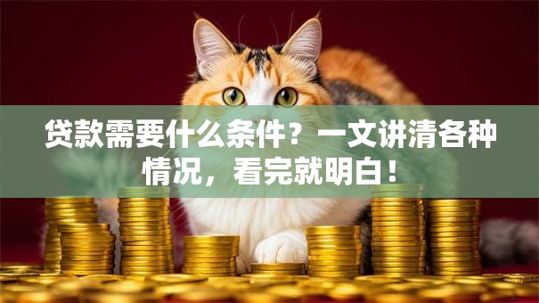贷款需要什么条件？一文讲清各种情况，看完就明白！
