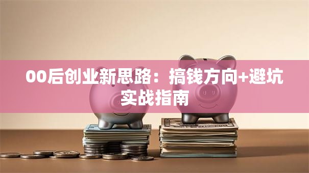 00后创业新思路：搞钱方向+避坑实战指南