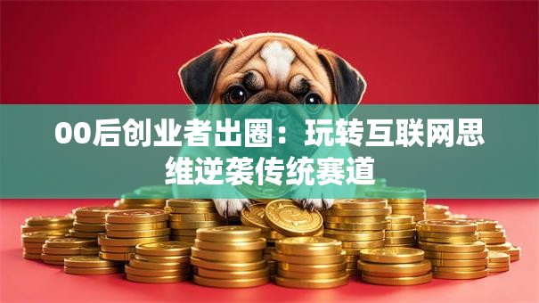 00后创业者出圈：玩转互联网思维逆袭传统赛道