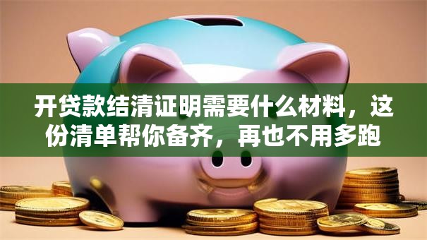 开贷款结清证明需要什么材料，这份清单帮你备齐，再也不用多跑冤枉路