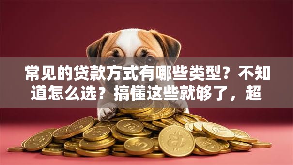 常见的贷款方式有哪些类型？不知道怎么选？搞懂这些就够了，超实用！