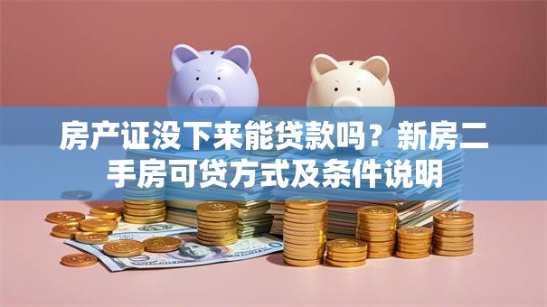 房产证没下来能贷款吗？新房二手房可贷方式及条件说明