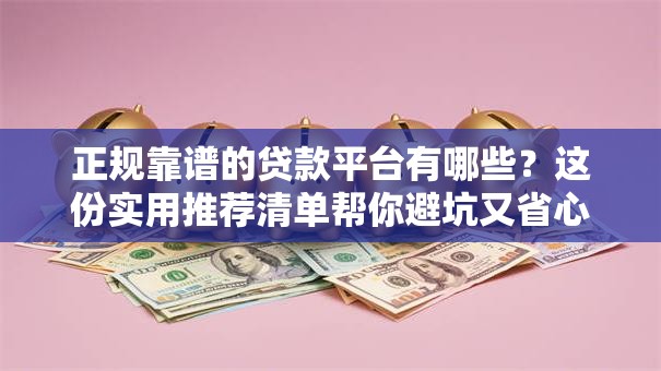 正规靠谱的贷款平台有哪些？这份实用推荐清单帮你避坑又省心