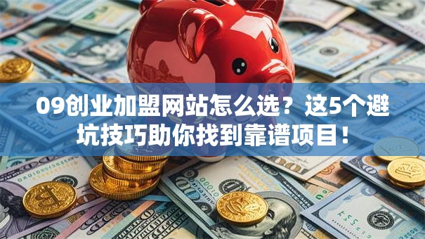 09创业加盟网站怎么选？这5个避坑技巧助你找到靠谱项目！