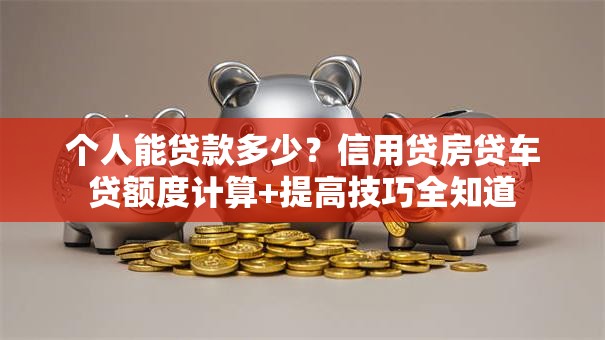 个人能贷款多少？信用贷房贷车贷额度计算+提高技巧全知道
