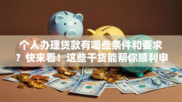 个人办理贷款有哪些条件和要求？快来看！这些干货能帮你顺利申请