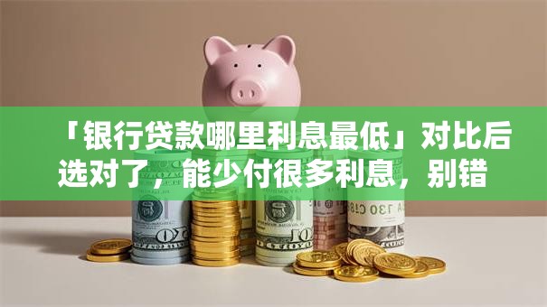 「银行贷款哪里利息最低」对比后选对了，能少付很多利息，别错过！
