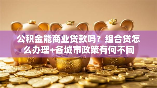 公积金能商业贷款吗？组合贷怎么办理+各城市政策有何不同