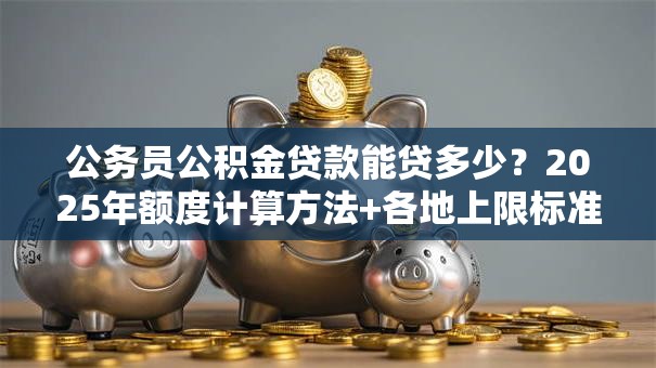 公务员公积金贷款能贷多少？2025年额度计算方法+各地上限标准