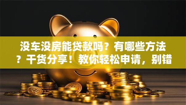 没车没房能贷款吗？有哪些方法？干货分享！教你轻松申请，别错过