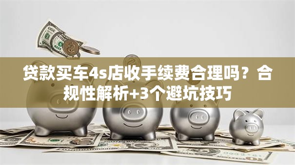贷款买车4s店收手续费合理吗？合规性解析+3个避坑技巧