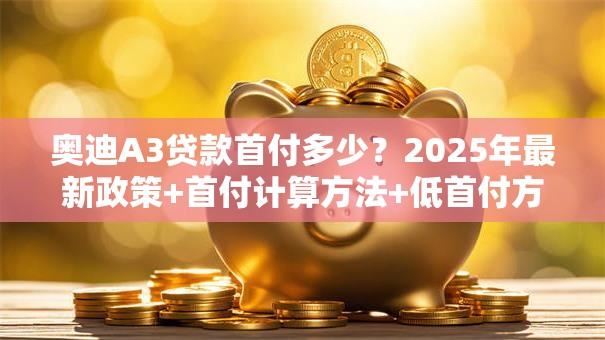 奥迪A3贷款首付多少？2025年最新政策+首付计算方法+低首付方案推荐