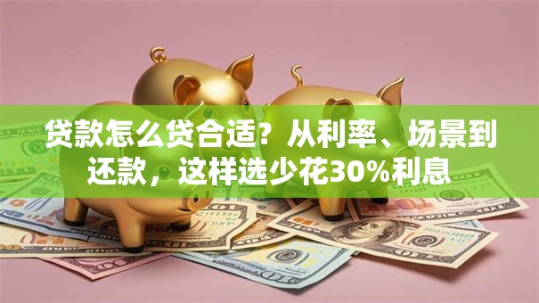 贷款怎么贷合适？从利率、场景到还款，这样选少花30%利息