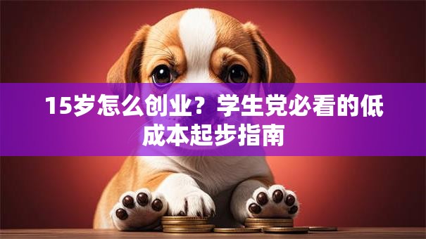 15岁怎么创业？学生党必看的低成本起步指南
