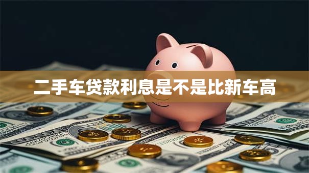二手车贷款利息是不是比新车高