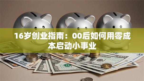16岁创业指南：00后如何用零成本启动小事业