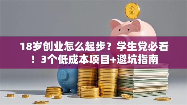 18岁创业怎么起步？学生党必看！3个低成本项目+避坑指南