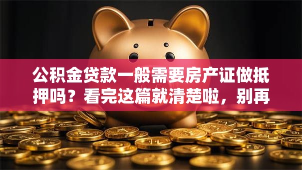 公积金贷款一般需要房产证做抵押吗？看完这篇就清楚啦，别再不清楚了