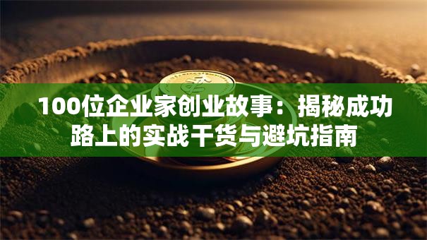 100位企业家创业故事：揭秘成功路上的实战干货与避坑指南