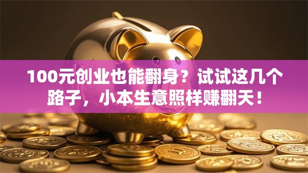 100元创业也能翻身？试试这几个路子，小本生意照样赚翻天！