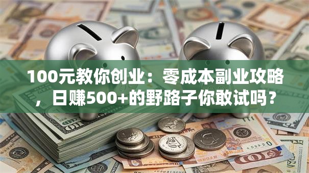 100元教你创业：零成本副业攻略，日赚500+的野路子你敢试吗？