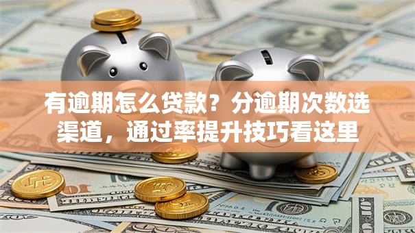有逾期怎么贷款？分逾期次数选渠道，通过率提升技巧看这里
