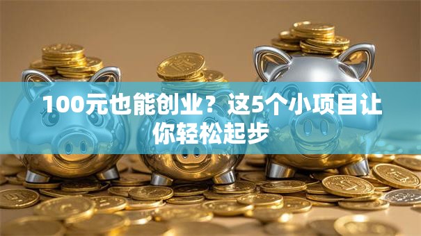 100元也能创业？这5个小项目让你轻松起步