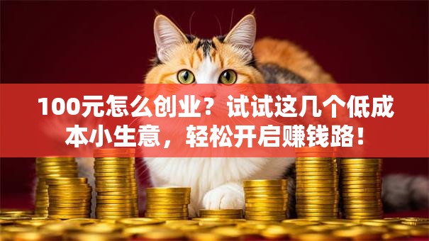 100元怎么创业？试试这几个低成本小生意，轻松开启赚钱路！